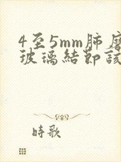 4至5mm肺磨玻璃结节该怎么办