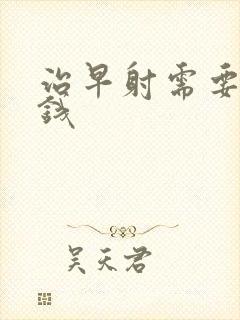 治早射需要花多钱