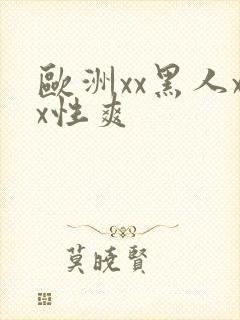 欧洲xx黑人xx性爽