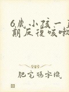 6岁小孩一直长期反复咳嗽严重治疗方法