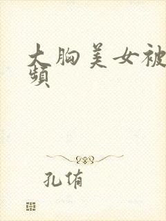 大胸美女被c视频