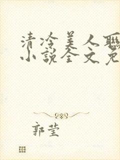 清冷美人联姻后小说全文免费阅读