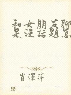 和女朋友聊天老是没话题怎么办