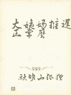 大姨妈推迟九天正常么