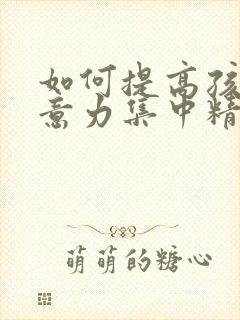 如何提高孩子注意力集中精力