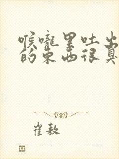 喉咙里吐出黄色的东西很臭