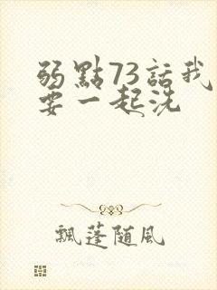 弱点73话我也要一起洗