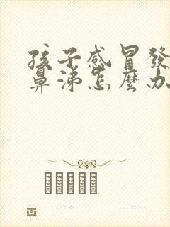 孩子感冒发烧流鼻涕怎么办速效办法