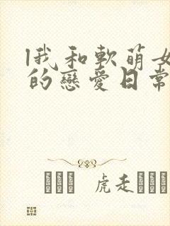 l我和软萌女友的恋爱日常