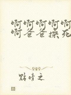 啊啊啊啊啊啊啊啊爸爸操死我我好爽啊