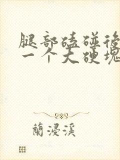 腿部磕碰后出现一个大硬块一按就疼