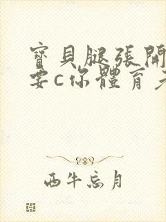 宝贝腿张开点我要c你体育老师