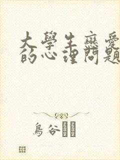 大学生恋爱常见的心理问题有哪些