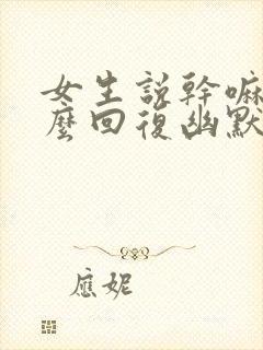 女生说干嘛呢怎么回复幽默