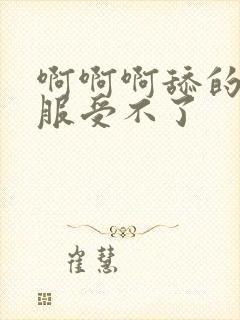 啊啊啊舔的好舒服受不了