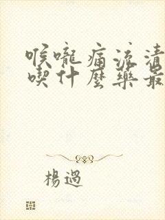 喉咙痛流清鼻涕吃什么药最有效