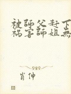 被师父赶下山去祸害师姐无删减全部章节