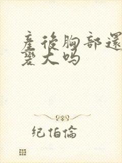 产后胸部还可以变大吗