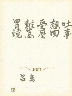 胃难受想吐还发烧怎么回事