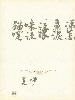 猫咪流鼻涕打喷嚏流眼泪怎么回事