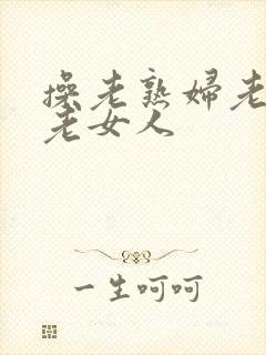 操老熟妇老熟女老女人