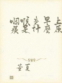 咽喉炎早上咳黄痰是什么原因