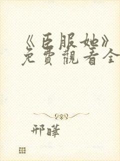 《臣服她》短剧免费观看全集