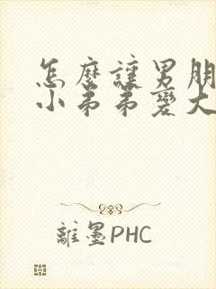 怎么让男朋友的小弟弟变大封面