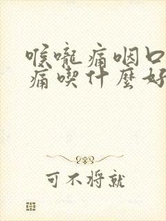 喉咙痛咽口水都痛吃什么好