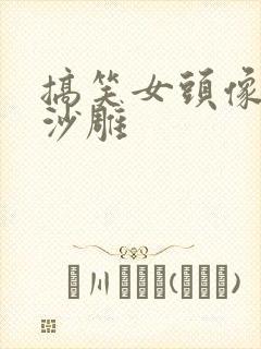 搞笑女头像动漫沙雕