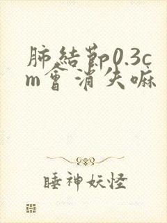 肺结节0.3cm会消失嘛