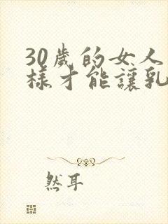 30岁的女人怎样才能让乳房变大