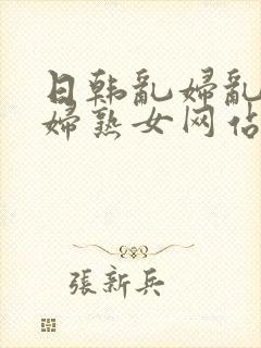 日韩乱妇乱女熟妇熟女网站