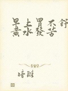 早上胃不舒服吐黄水发苦