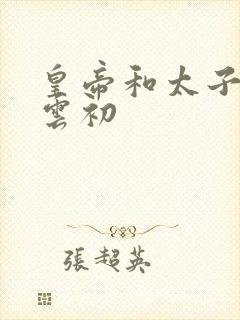 皇帝和太子妃h云初