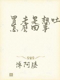 胃老是想吐打嗝怎么回事