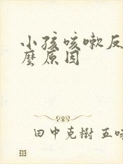 小孩咳嗽反复什么原因