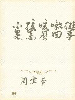 小孩咳嗽挺严重是怎么回事