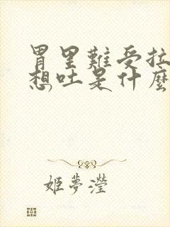 胃里难受拉肚子想吐是什么原因