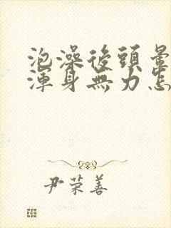 泡澡后头晕眼花浑身无力怎么回事