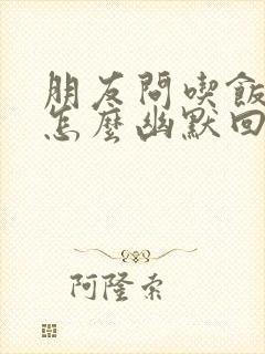 朋友问吃饭了吗怎么幽默回复