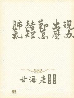 肺结节出现胸闷气短怎么办