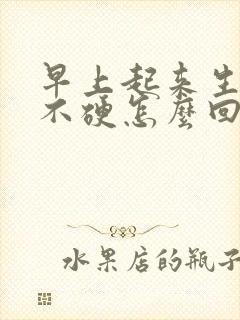 早上起来生殖器不硬怎么回事