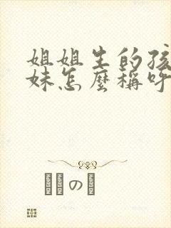 姐姐生的孩子妹妹怎么称呼