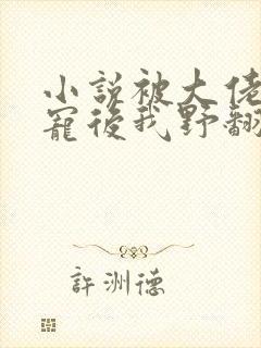 小说被大佬们团宠后我野翻了下载