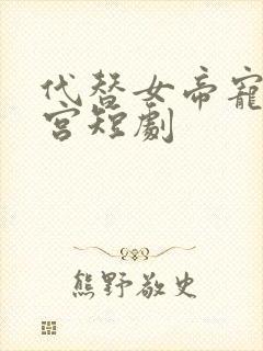 代替女帝宠幸后宫短剧