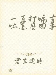 一直打嗝有点想吐怎么回事封面