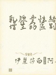 乳腺囊性结节和增生的区别