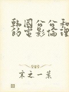 韩国公公和儿媳的电影伦理在线观看