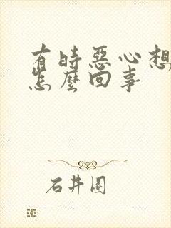 有时恶心想吐是怎么回事